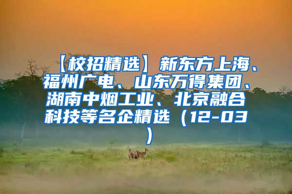 【校招精选】新东方上海、福州广电、山东万得集团、湖南中烟工业、北京融合科技等名企精选（12-03）