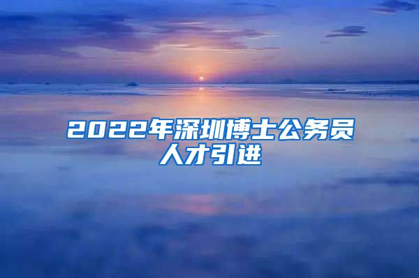 2022年深圳博士公务员人才引进