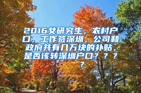 2016女研究生，农村户口，工作签深圳，公司和政府共有几万块的补贴，是否该转深圳户口？？？    ？