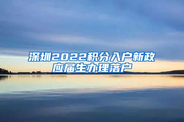 深圳2022积分入户新政应届生办理落户