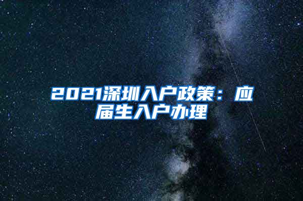 2021深圳入户政策：应届生入户办理