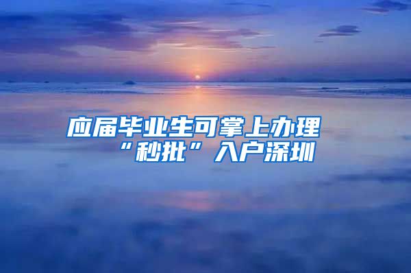 应届毕业生可掌上办理“秒批”入户深圳