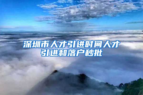 深圳市人才引进时间人才引进和落户秒批