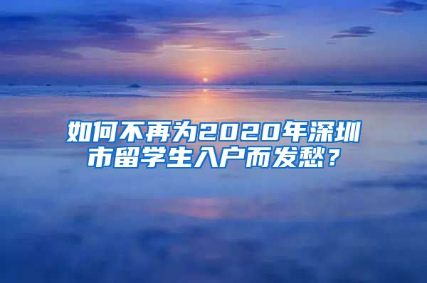 如何不再为2020年深圳市留学生入户而发愁？