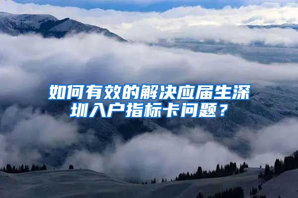 如何有效的解决应届生深圳入户指标卡问题？