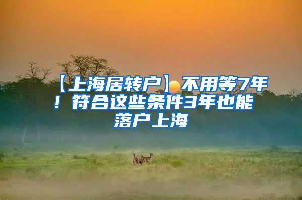 【上海居转户】不用等7年！符合这些条件3年也能落户上海