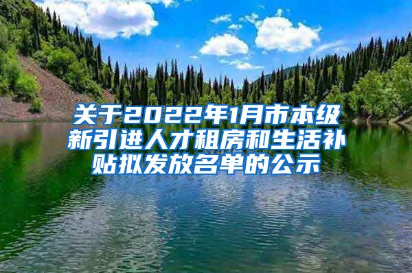 关于2022年1月市本级新引进人才租房和生活补贴拟发放名单的公示