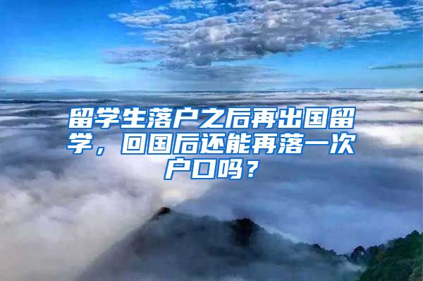 留学生落户之后再出国留学，回国后还能再落一次户口吗？