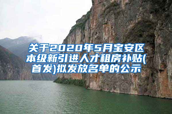 关于2020年5月宝安区本级新引进人才租房补贴(首发)拟发放名单的公示