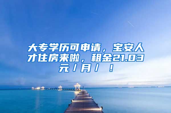 大专学历可申请，宝安人才住房来啦，租金21.03元／月／㎡！