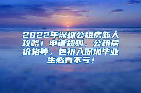 2022年深圳公租房新人攻略！申请规则、公租房价格等，包初入深圳毕业生必看不亏！