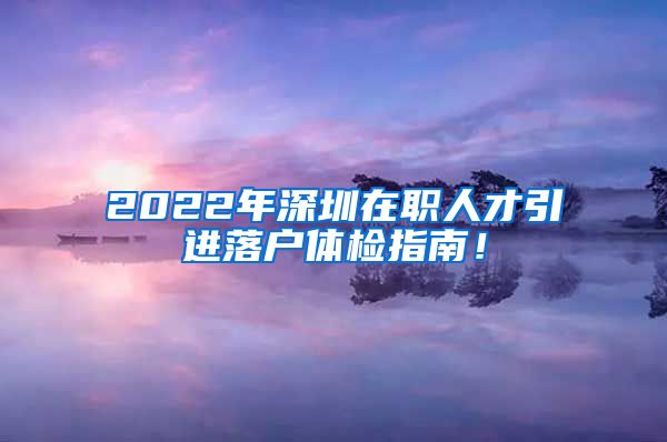 2022年深圳在职人才引进落户体检指南！