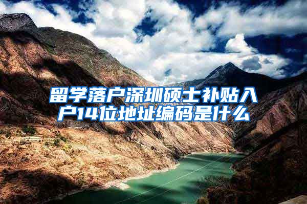 留学落户深圳硕士补贴入户14位地址编码是什么