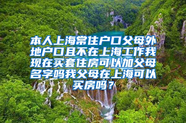 本人上海常住户口父母外地户口且不在上海工作我现在买套住房可以加父母名字吗我父母在上海可以买房吗？