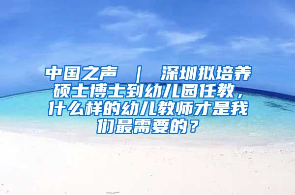 中国之声 ｜ 深圳拟培养硕士博士到幼儿园任教，什么样的幼儿教师才是我们最需要的？