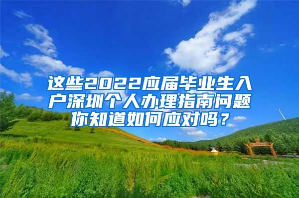 这些2022应届毕业生入户深圳个人办理指南问题你知道如何应对吗？