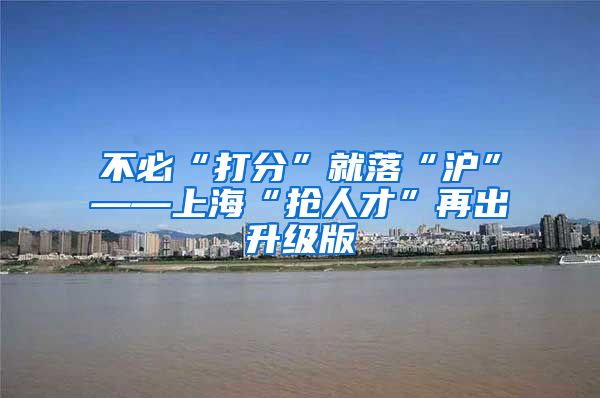 不必“打分”就落“沪”――上海“抢人才”再出升级版