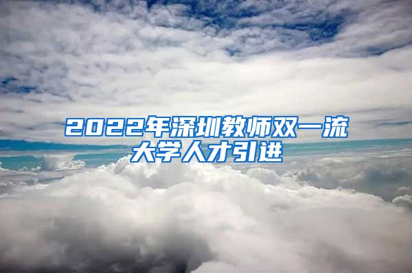 2022年深圳教师双一流大学人才引进