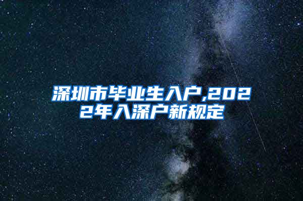 深圳市毕业生入户,2022年入深户新规定