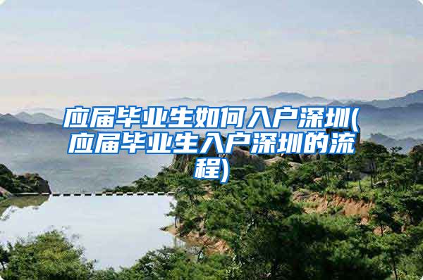 应届毕业生如何入户深圳(应届毕业生入户深圳的流程)