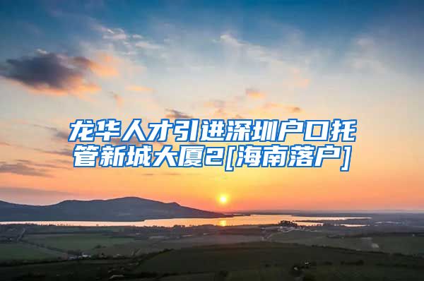 龙华人才引进深圳户口托管新城大厦2[海南落户]