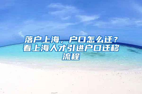 落户上海，户口怎么迁？看上海人才引进户口迁移流程