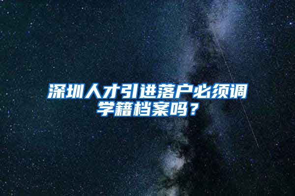 深圳人才引进落户必须调学籍档案吗？