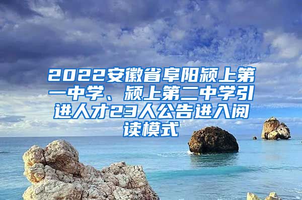 2022安徽省阜阳颍上第一中学、颍上第二中学引进人才23人公告进入阅读模式