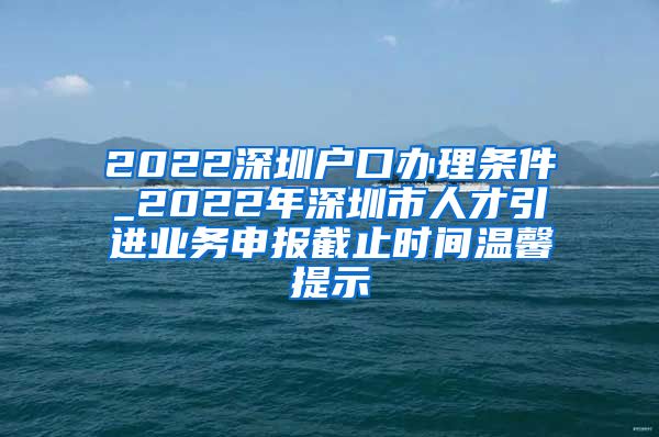 2022深圳户口办理条件_2022年深圳市人才引进业务申报截止时间温馨提示