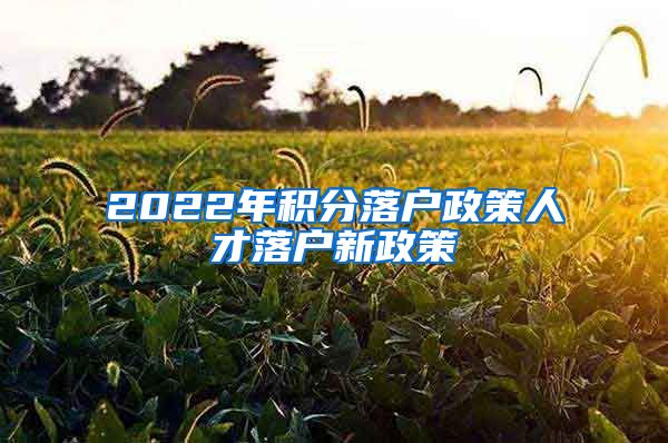 2022年积分落户政策人才落户新政策