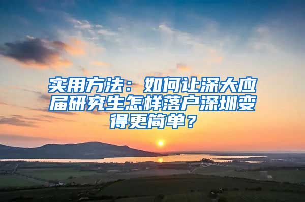 实用方法：如何让深大应届研究生怎样落户深圳变得更简单？