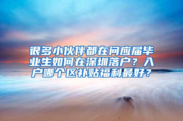 很多小伙伴都在问应届毕业生如何在深圳落户？入户哪个区补贴福利最好？