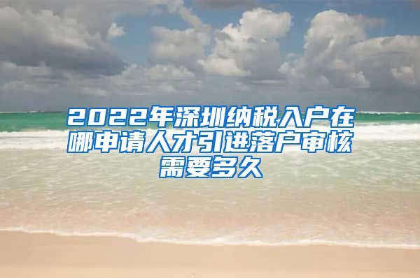 2022年深圳纳税入户在哪申请人才引进落户审核需要多久