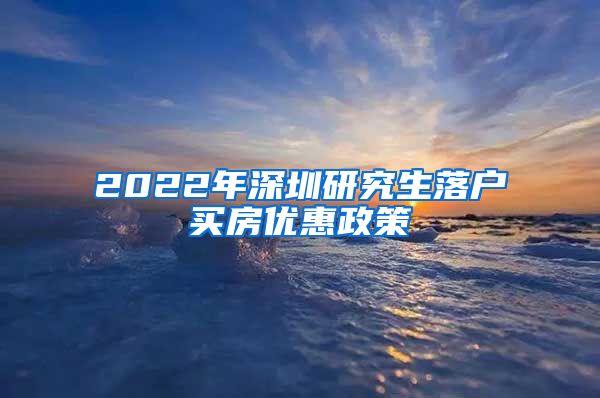 2022年深圳研究生落户买房优惠政策