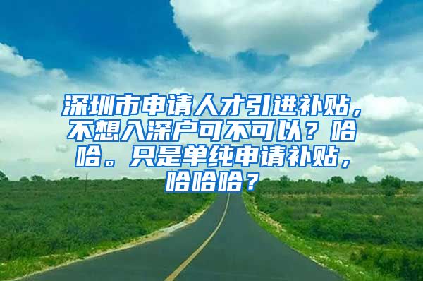 深圳市申请人才引进补贴，不想入深户可不可以？哈哈。只是单纯申请补贴，哈哈哈？