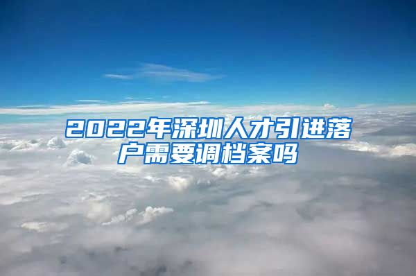 2022年深圳人才引进落户需要调档案吗