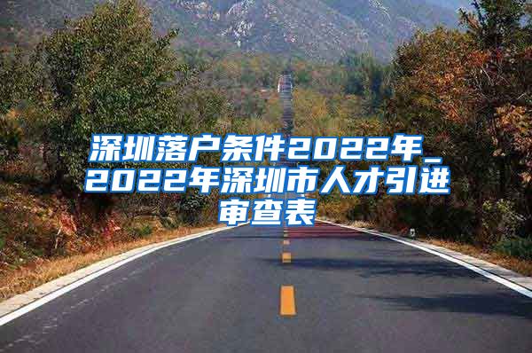 深圳落户条件2022年_2022年深圳市人才引进审查表