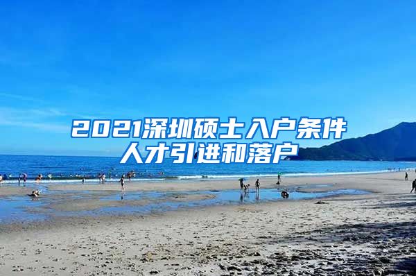 2021深圳硕士入户条件人才引进和落户