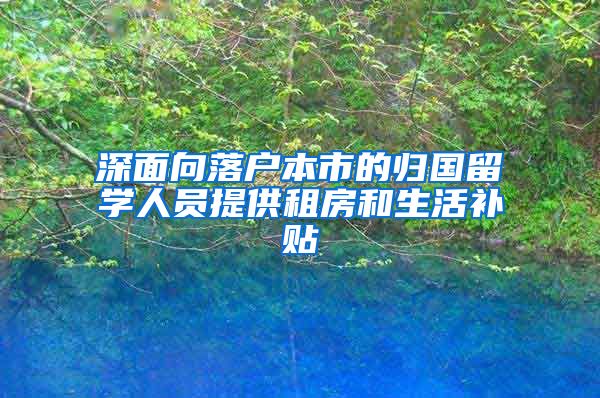 深面向落户本市的归国留学人员提供租房和生活补贴