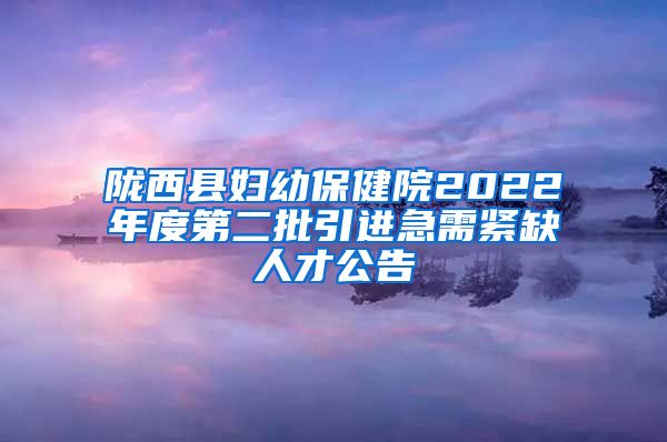 陇西县妇幼保健院2022年度第二批引进急需紧缺人才公告