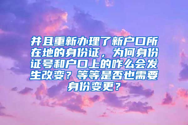 并且重新办理了新户口所在地的身份证，为何身份证号和户口上的咋么会发生改变？等等是否也需要身份变更？