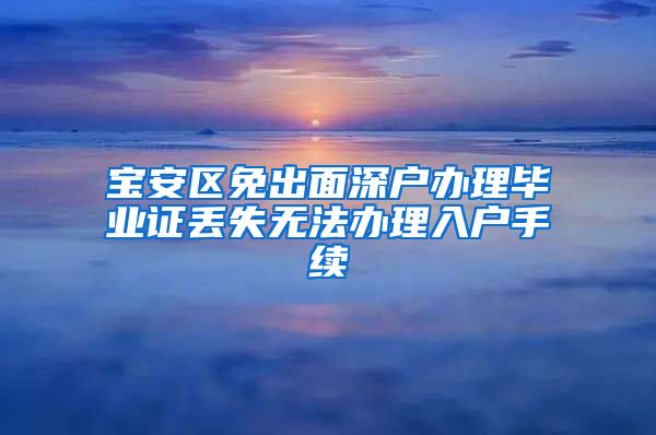 宝安区免出面深户办理毕业证丢失无法办理入户手续