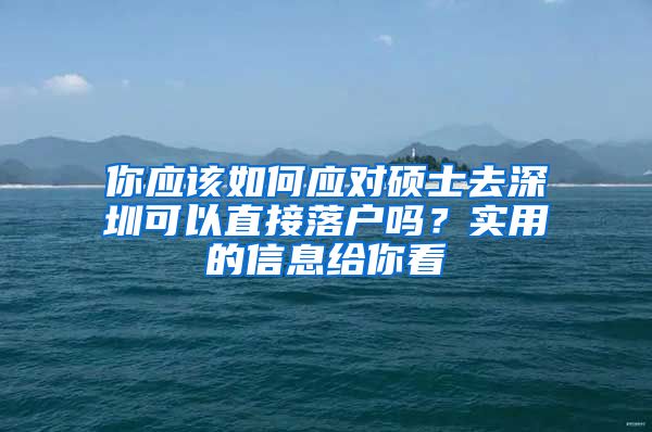 你应该如何应对硕士去深圳可以直接落户吗？实用的信息给你看