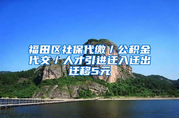 福田区社保代缴／公积金代交／人才引进迁入迁出迁移5元