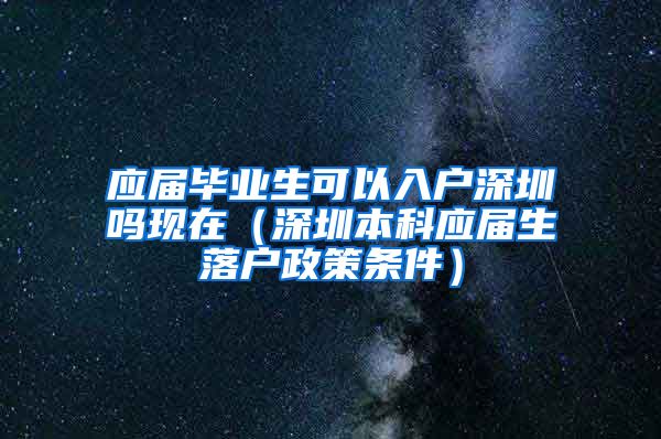 应届毕业生可以入户深圳吗现在（深圳本科应届生落户政策条件）