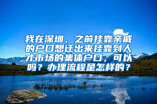 我在深圳，之前挂靠亲戚的户口想迁出来挂靠到人才市场的集体户口，可以吗？办理流程是怎样的？