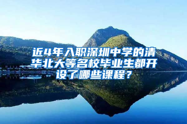 近4年入职深圳中学的清华北大等名校毕业生都开设了哪些课程？