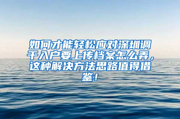 如何才能轻松应对深圳调干入户要上传档案怎么弄，这种解决方法思路值得借鉴！