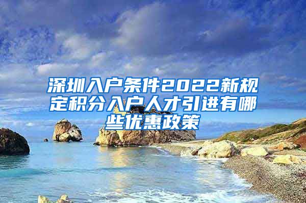 深圳入户条件2022新规定积分入户人才引进有哪些优惠政策