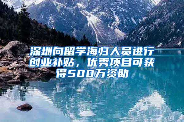 深圳向留学海归人员进行创业补贴，优秀项目可获得500万资助